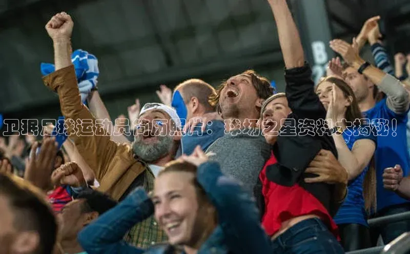 williamhill官网app观星盘卫珉足球运动员简历照片：球场之星资料大揭秘！