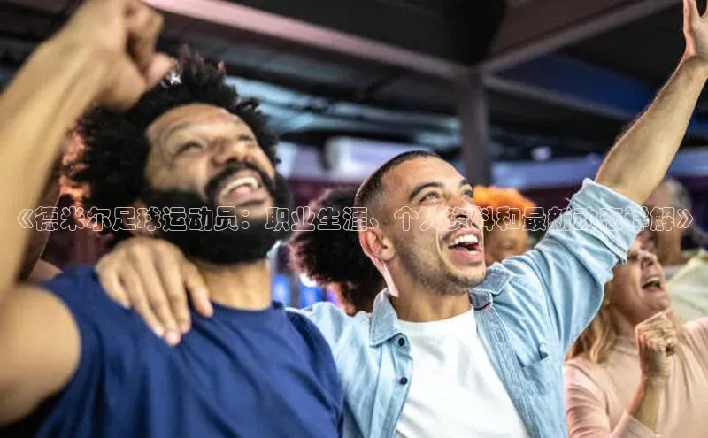 williamhill英国威廉希尔华扬联众《德米尔足球运动员：职业生涯、个人资料和最新动态详解》