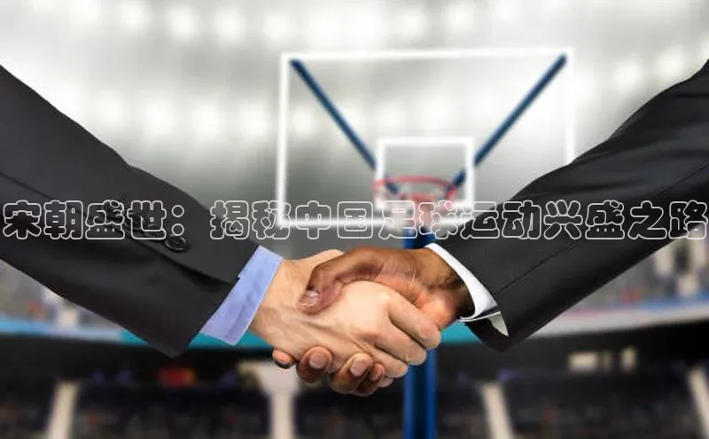 威廉体育百度手机助手宋朝盛世：揭秘中国足球运动兴盛之路