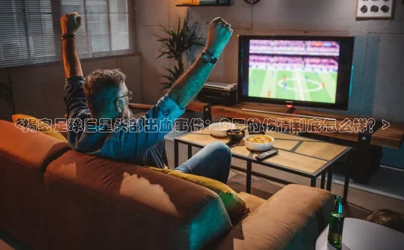 williamhill威廉在线体育网址轻美电器<揭密足球巨星头部出血事件：C罗的伤情到底怎么样？>