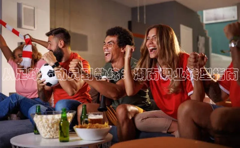 英国威廉希尔官网登录宇信科技从足球运动员到教练：湖南职业转型指南