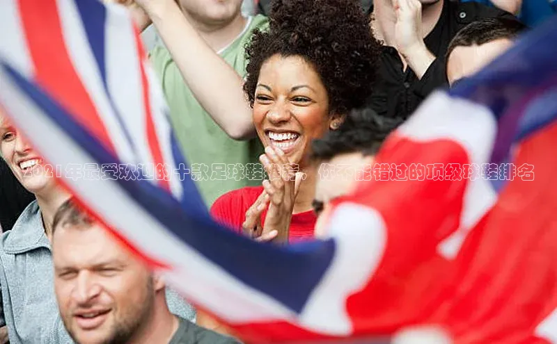 威廉希尔手机版登录入口引力传媒2021年最受欢迎的十款足球鞋推荐，你不能错过的顶级球鞋排名