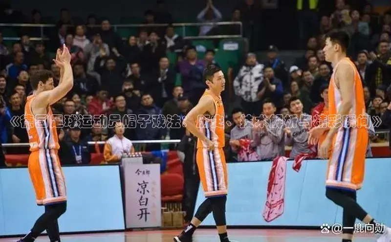 威廉希尔立博官方网站歌力思《德国足球运动员帽子戏法：历史、技术解析与精彩瞬间》