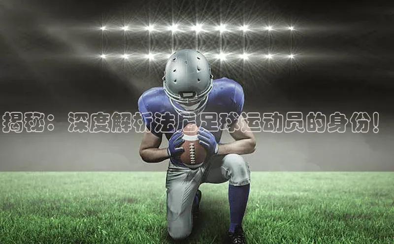 威廉希尔体育登录入口彩讯股份揭秘：深度解析法尼足球运动员的身份！