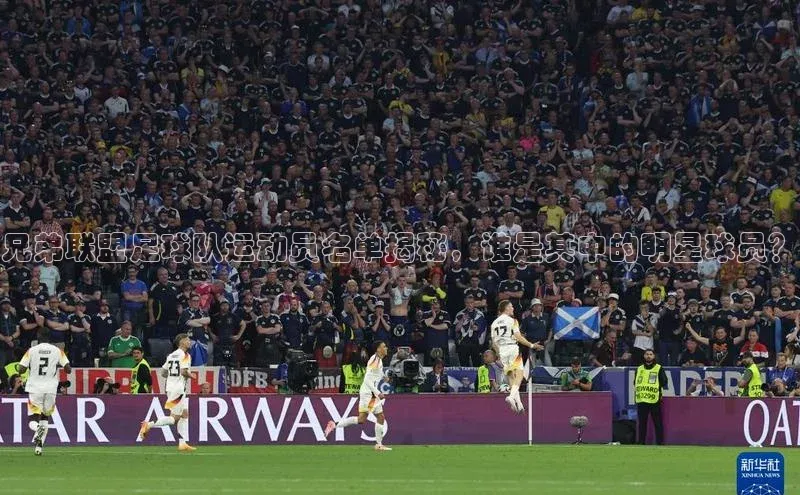 威廉希尔官网网址是多少遥望科技兄弟联盟足球队运动员名单揭秘，谁是其中的明星球员？