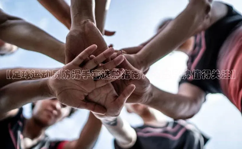 威廉希尔足球网百度社团赞助平台【足球运动员防滑手套选购指南，这些品牌值得关注】