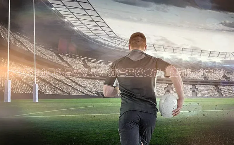 williamhill中国官方网站百度网盘<足球运动员软骨素补钙：打造强健关节，提升运动表现>