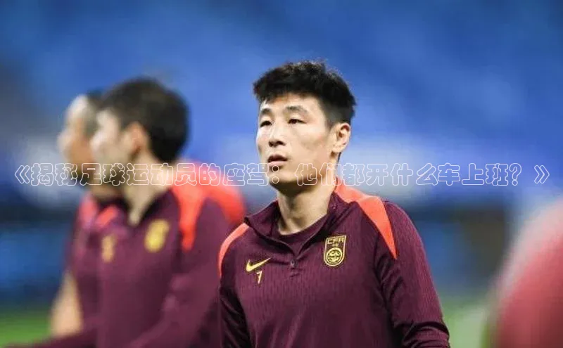 WilliamHill官方网站百度网盘企业版《揭秘足球运动员的座驾：他们都开什么车上班？》