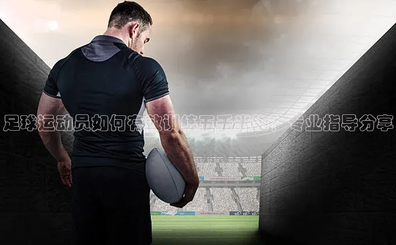 威廉希尔体育登录入口百度人工翻译足球运动员如何有效训练五千米跑？专业指导分享