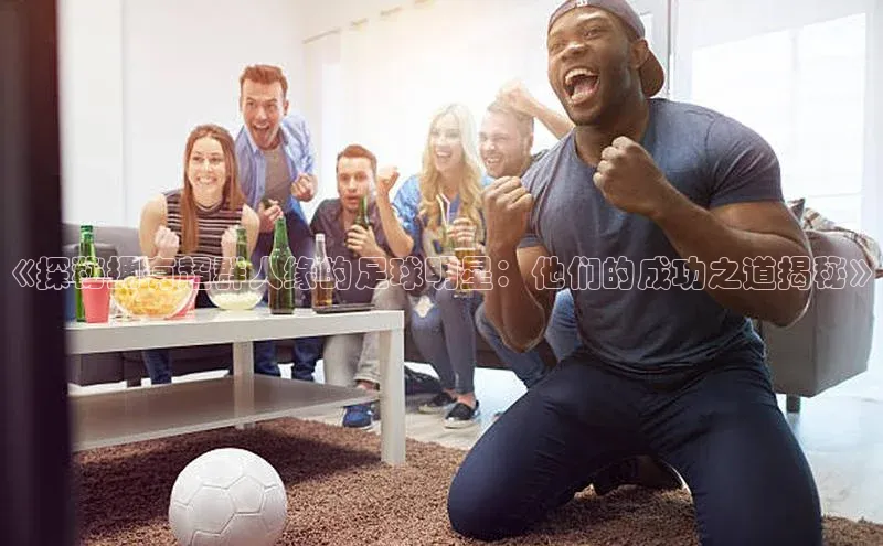 williamhill网页版登录入口天下秀《探秘拥有超群人缘的足球明星：他们的成功之道揭秘》