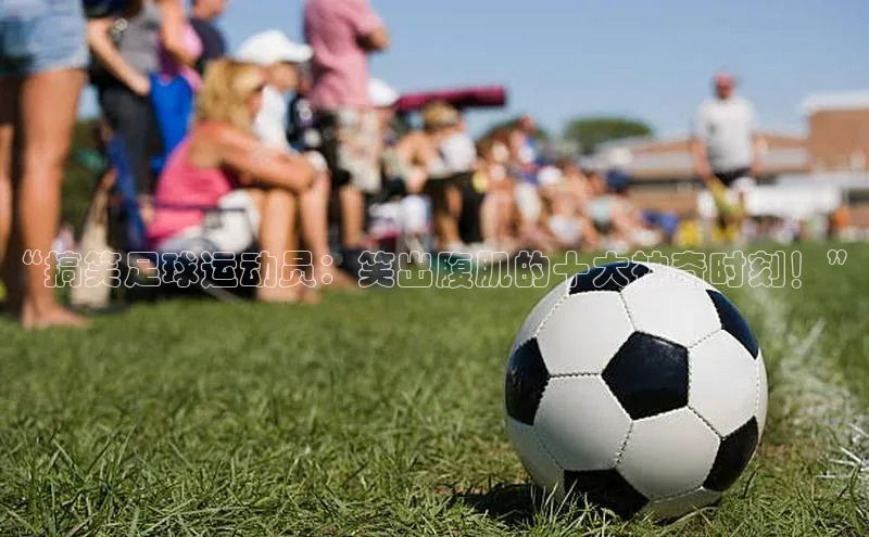 williamhill中国官方网站百度网盘“搞笑足球运动员：笑出腹肌的十大神奇时刻！”