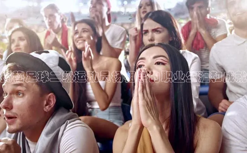 威廉希尔中文官方网站光魔科技揭秘足球二级运动员杨相宇的职业生涯和成就