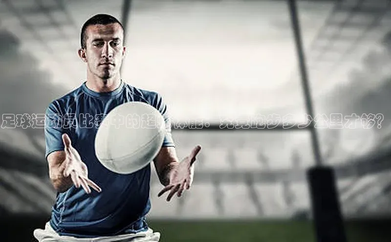 williamhill威廉希尔官网百度智能门户足球运动员比赛中的超强体能：究竟跑步多少公里才够？