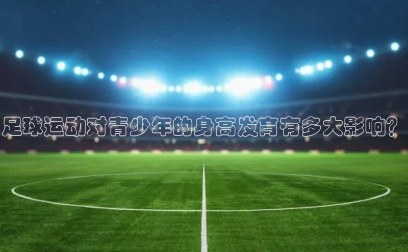 williamhill网页版登录入口天下秀足球运动对青少年的身高发育有多大影响？
