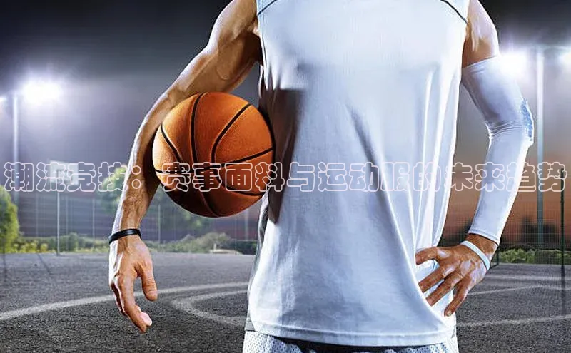 威廉williamhill注册平台中文在线潮流竞技：赛事面料与运动服的未来趋势