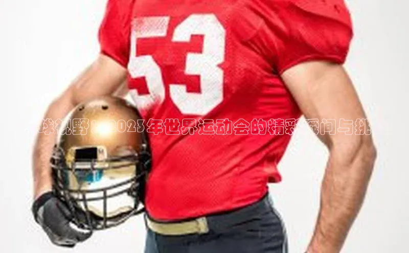 英国威廉希尔体育公司同程全球视野：2023年世界运动会的精彩瞬间与挑战