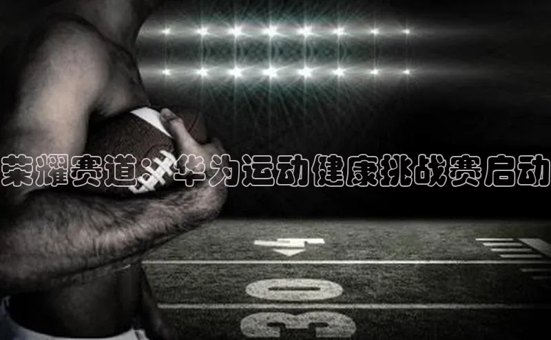 williamhill体育登录入口百度学术荣耀赛道：华为运动健康挑战赛启动