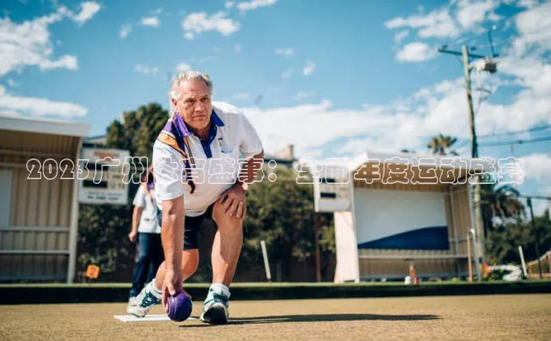 威廉体育唯一官网哇咔哇咔文化2023广州体育盛事：全面年度运动盛宴
