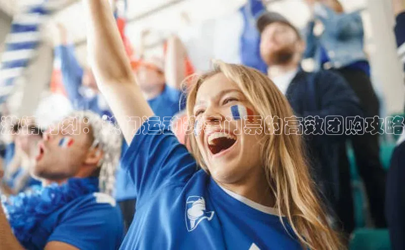 威廉希尔中文官方网站光魔科技激情时刻：热门运动赛事门票的高效团购攻略