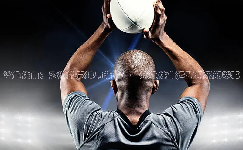 威廉希尔中文网站视觉中国鲨鱼体育：海洋的竞技与荣耀——鲨鱼体育运动俱乐部赛事