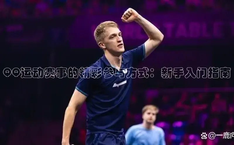 威廉体育唯一官网哇咔哇咔文化QQ运动赛事的精彩参与方式：新手入门指南