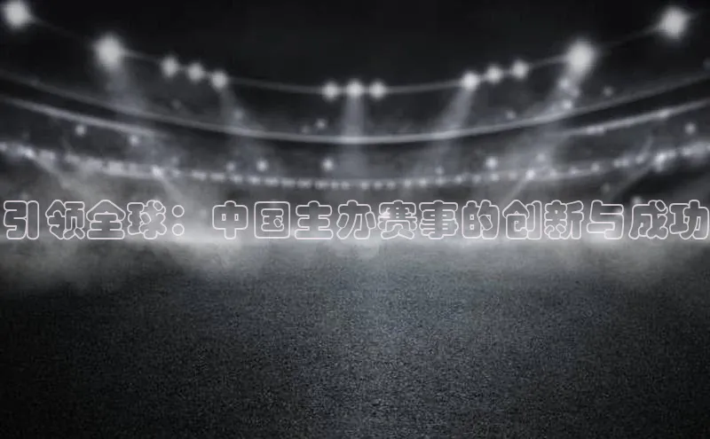 引领全球：中国主办赛事的创新与成功
