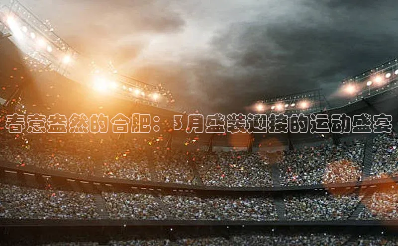 春意盎然的合肥：3月盛装迎接的运动盛宴