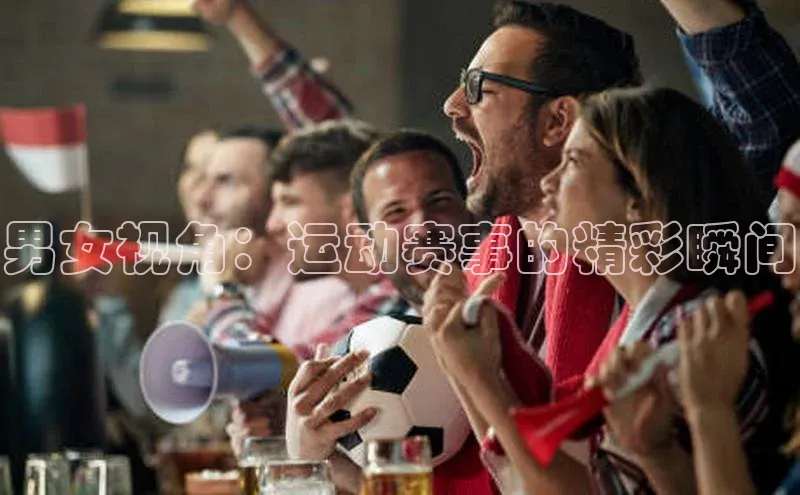 男女视角：运动赛事的精彩瞬间