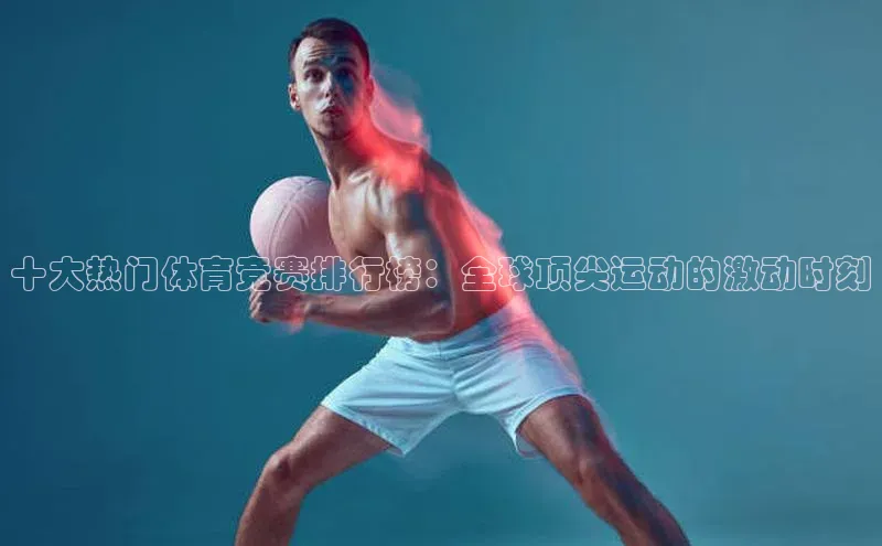 十大热门体育竞赛排行榜：全球顶尖运动的激动时刻
