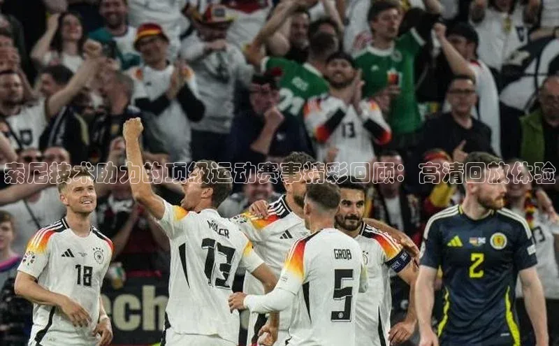 索尼技术助力的顶级运动赛事精彩回顾：高清回放体验