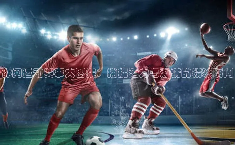 休闲运动赛事大图集：捕捉活力与激情的精彩瞬间