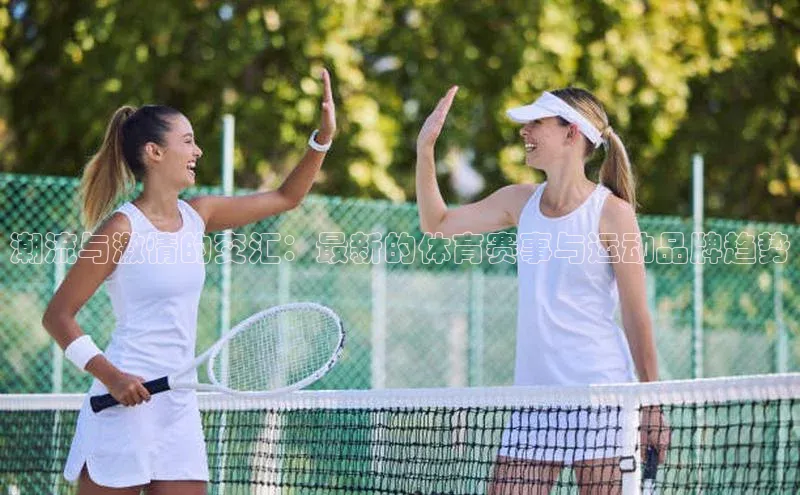 潮流与激情的交汇：最新的体育赛事与运动品牌趋势