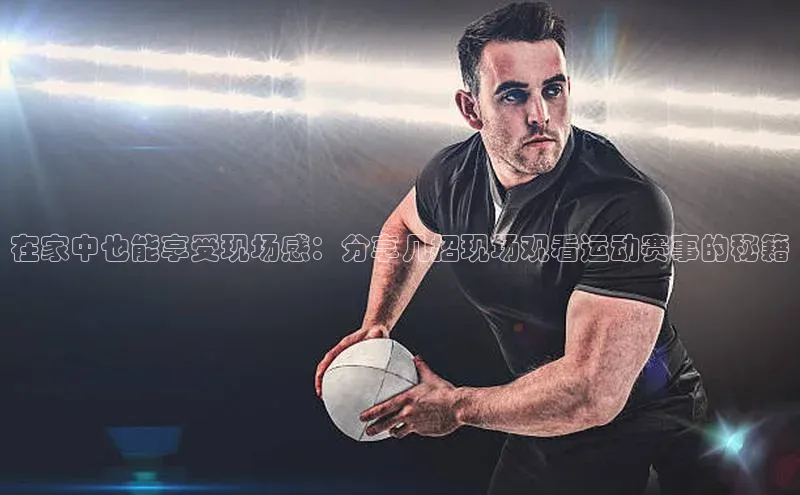 在家中也能享受现场感：分享几招现场观看运动赛事的秘籍