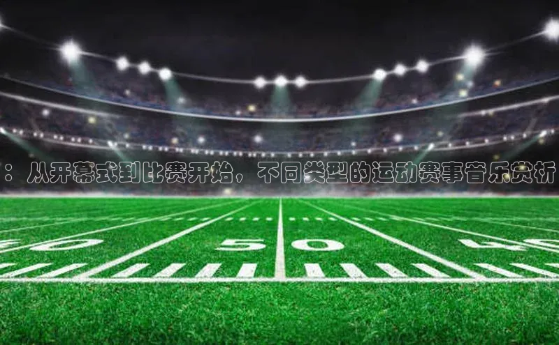 ：从开幕式到比赛开始，不同类型的运动赛事音乐赏析