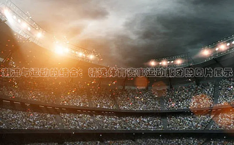 潮流与运动的结合：精选体育赛事运动服团购图片展示