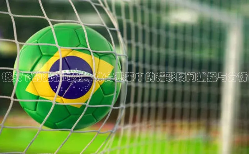 镜头下的激情时刻：体育赛事中的精彩瞬间捕捉与分析