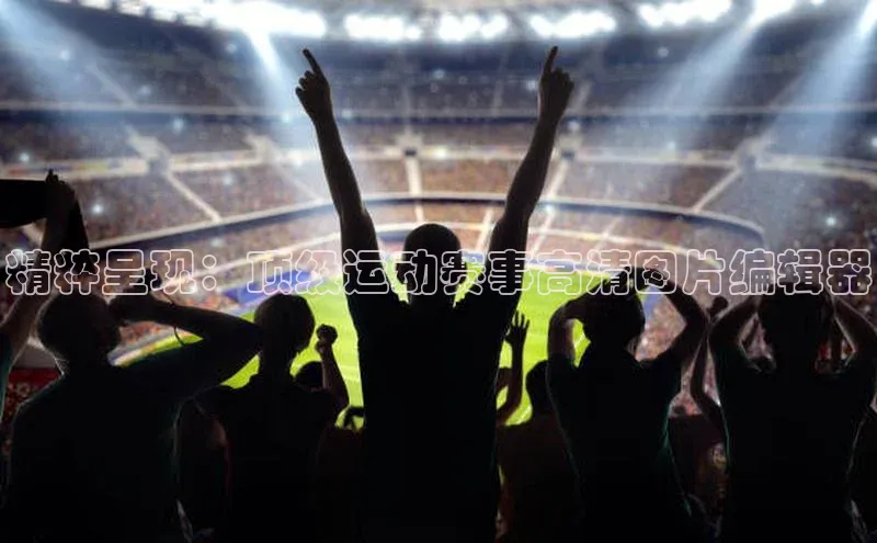 精粹呈现：顶级运动赛事高清图片编辑器