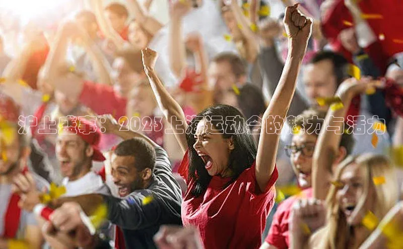 沪上盛事：2023上海运动会的魅力与活力