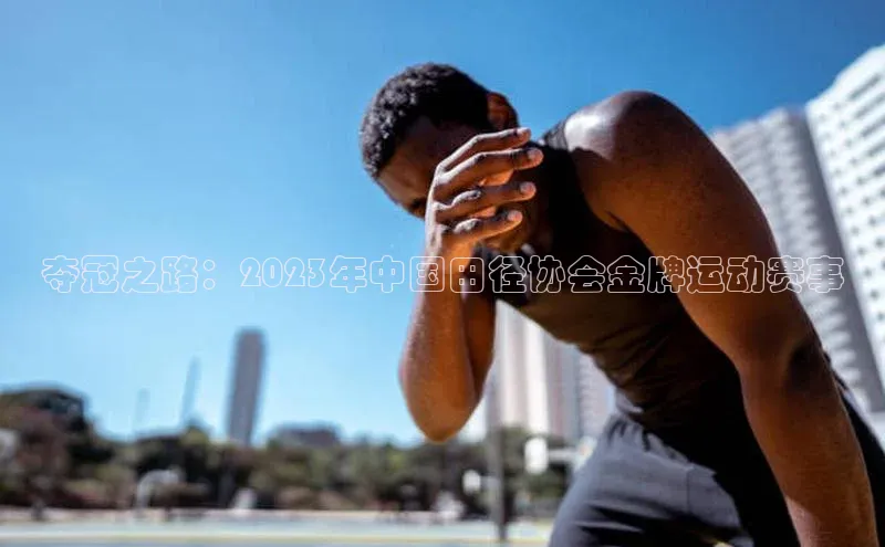 夺冠之路：2023年中国田径协会金牌运动赛事