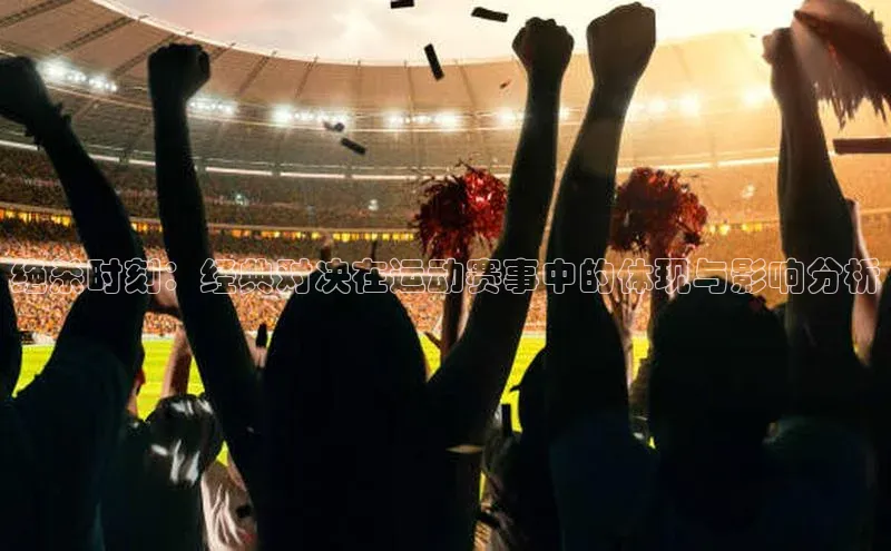 绝杀时刻：经典对决在运动赛事中的体现与影响分析