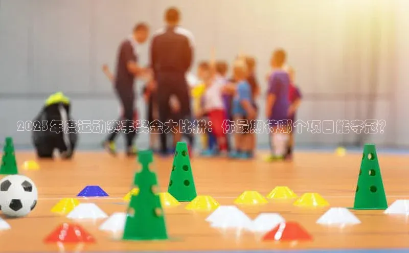 2023年度运动赛事奖金大比拼：你最期待哪个项目能夺冠？