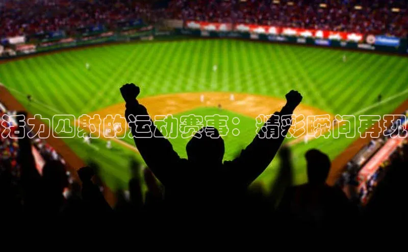 活力四射的运动赛事：精彩瞬间再现
