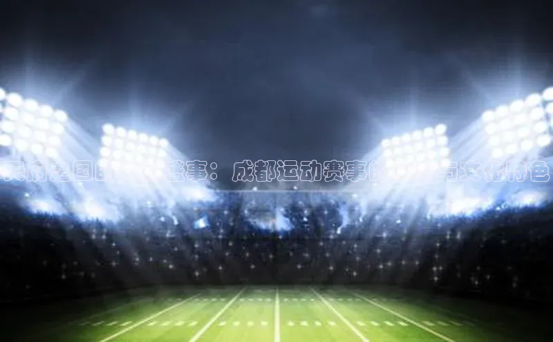 天府之国的体育盛事：成都运动赛事的举办与文化特色