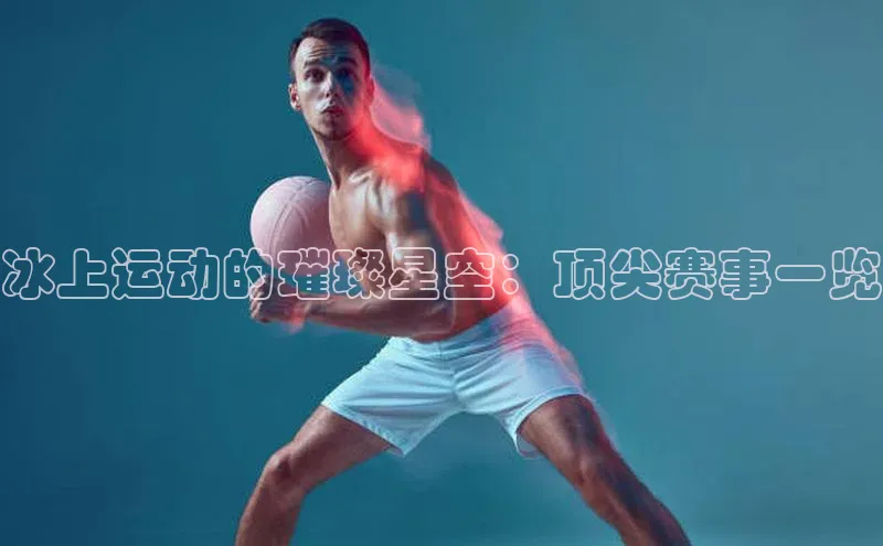冰上运动的璀璨星空：顶尖赛事一览