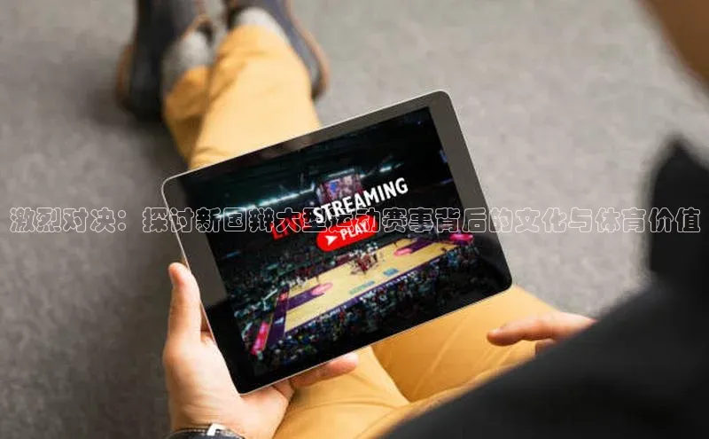 激烈对决：探讨新国辩大型运动赛事背后的文化与体育价值