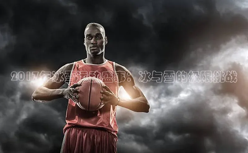 2017年冰雪运动盛事：冰与雪的极限挑战