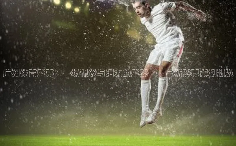 广州体育盛事：一场视觉与活力的盛宴——全新赛事策划概览