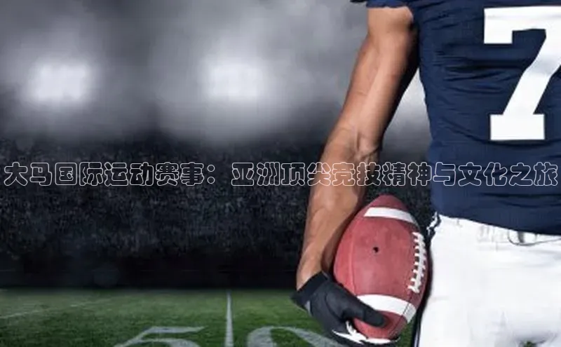 大马国际运动赛事：亚洲顶尖竞技精神与文化之旅