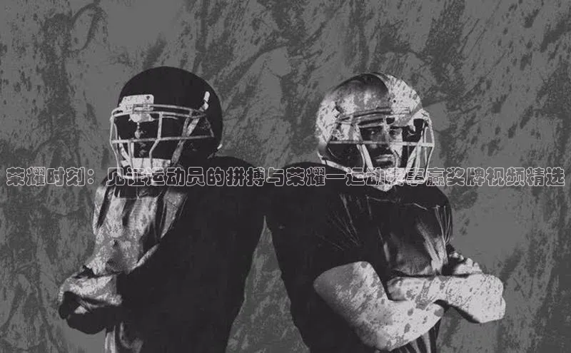 荣耀时刻：见证运动员的拼搏与荣耀—运动赛事赢奖牌视频精选