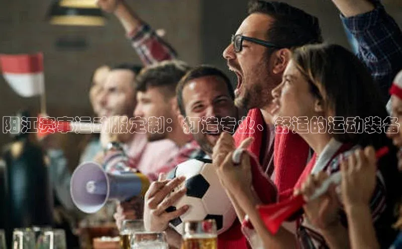 阳江赛事运动服定制：打造专业、舒适的运动装备